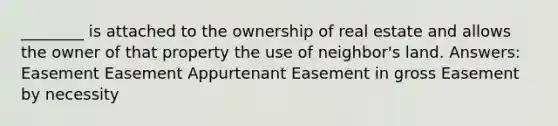 ________ is attached to the ownership of real estate and allows the owner of that property the use of neighbor's land. Answers: Easement Easement Appurtenant Easement in gross Easement by necessity