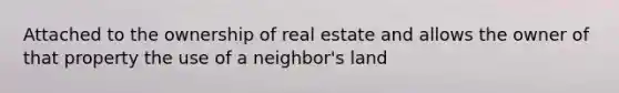 Attached to the ownership of real estate and allows the owner of that property the use of a neighbor's land