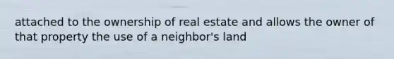 attached to the ownership of real estate and allows the owner of that property the use of a neighbor's land