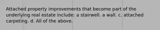 Attached property improvements that become part of the underlying real estate include: a stairwell. a wall. c. attached carpeting. d. All of the above.