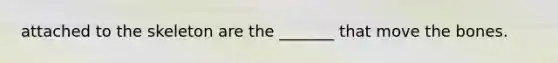 attached to the skeleton are the _______ that move the bones.