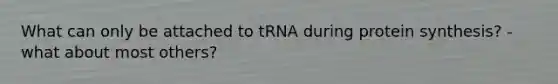 What can only be attached to tRNA during protein synthesis? -what about most others?