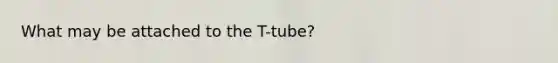 What may be attached to the T-tube?