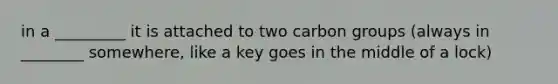 in a _________ it is attached to two carbon groups (always in ________ somewhere, like a key goes in the middle of a lock)