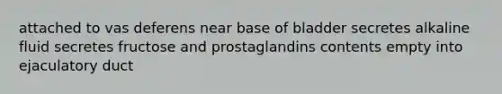 attached to vas deferens near base of bladder secretes alkaline fluid secretes fructose and prostaglandins contents empty into ejaculatory duct