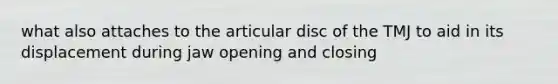 what also attaches to the articular disc of the TMJ to aid in its displacement during jaw opening and closing