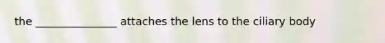 the _______________ attaches the lens to the ciliary body