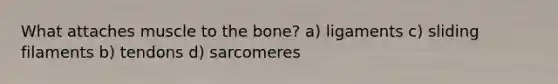 What attaches muscle to the bone? a) ligaments c) sliding filaments b) tendons d) sarcomeres