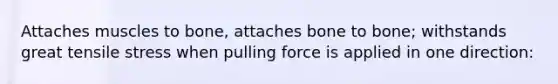 Attaches muscles to bone, attaches bone to bone; withstands great tensile stress when pulling force is applied in one direction: