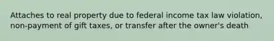 Attaches to real property due to federal income tax law violation, non-payment of gift taxes, or transfer after the owner's death