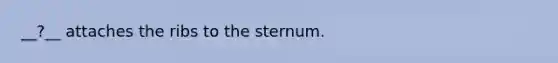 __?__ attaches the ribs to the sternum.