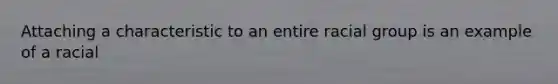 Attaching a characteristic to an entire racial group is an example of a racial