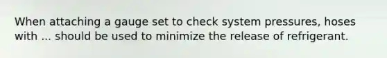When attaching a gauge set to check system pressures, hoses with ... should be used to minimize the release of refrigerant.