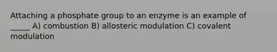 Attaching a phosphate group to an enzyme is an example of _____ A) combustion B) allosteric modulation C) covalent modulation