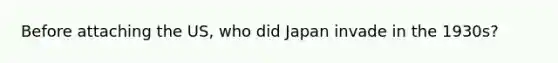 Before attaching the US, who did Japan invade in the 1930s?