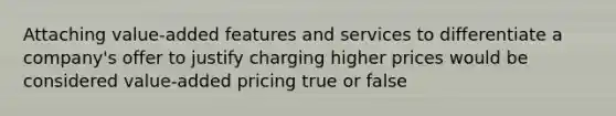 Attaching value-added features and services to differentiate a company's offer to justify charging higher prices would be considered value-added pricing true or false