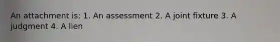 An attachment is: 1. An assessment 2. A joint fixture 3. A judgment 4. A lien