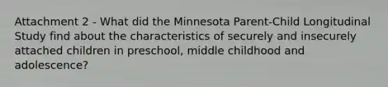 Attachment 2 - What did the Minnesota Parent-Child Longitudinal Study find about the characteristics of securely and insecurely attached children in preschool, middle childhood and adolescence?