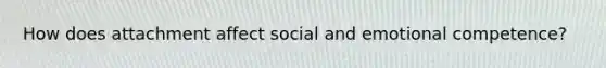 How does attachment affect social and emotional competence?