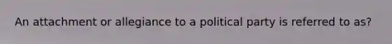 An attachment or allegiance to a political party is referred to as?