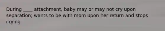 During ____ attachment, baby may or may not cry upon separation; wants to be with mom upon her return and stops crying