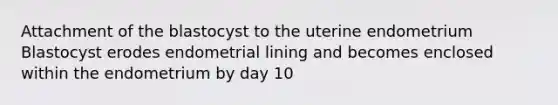 Attachment of the blastocyst to the uterine endometrium Blastocyst erodes endometrial lining and becomes enclosed within the endometrium by day 10