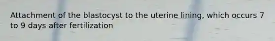 Attachment of the blastocyst to the uterine lining, which occurs 7 to 9 days after fertilization