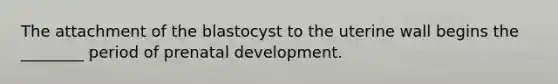 The attachment of the blastocyst to the uterine wall begins the ________ period of prenatal development.