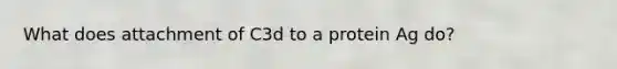What does attachment of C3d to a protein Ag do?
