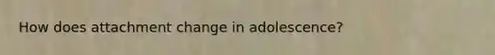 How does attachment change in adolescence?