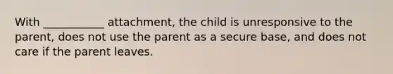 With ___________ attachment, the child is unresponsive to the parent, does not use the parent as a secure base, and does not care if the parent leaves.