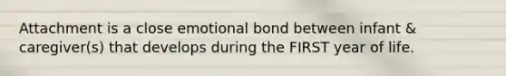 Attachment is a close emotional bond between infant & caregiver(s) that develops during the FIRST year of life.