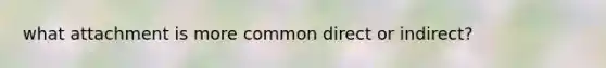 what attachment is more common direct or indirect?