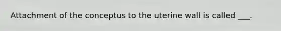 Attachment of the conceptus to the uterine wall is called ___.