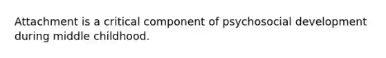 Attachment is a critical component of psychosocial development during middle childhood.