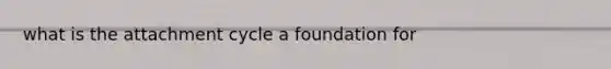 what is the attachment cycle a foundation for