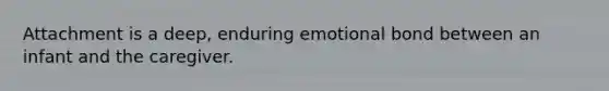 Attachment is a deep, enduring emotional bond between an infant and the caregiver.