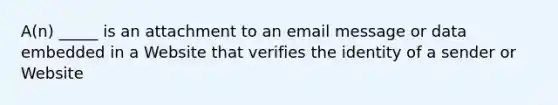 A(n) _____ is an attachment to an email message or data embedded in a Website that verifies the identity of a sender or Website