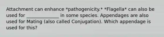 Attachment can enhance *pathogenicity.* *Flagella* can also be used for ______________ in some species. Appendages are also used for Mating (also called Conjugation). Which appendage is used for this?