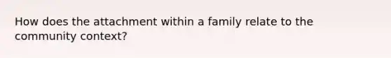 How does the attachment within a family relate to the community context?