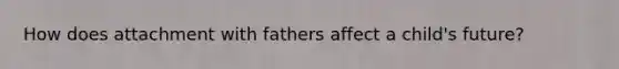 How does attachment with fathers affect a child's future?