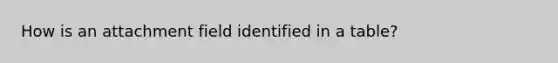 How is an attachment field identified in a table?