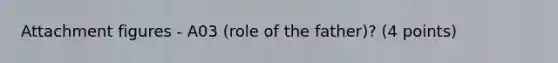 Attachment figures - A03 (role of the father)? (4 points)