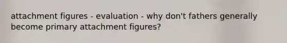 attachment figures - evaluation - why don't fathers generally become primary attachment figures?