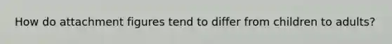 How do attachment figures tend to differ from children to adults?
