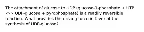 The attachment of glucose to UDP (glucose-1-phosphate + UTP UDP-glucose + pyrophosphate) is a readily reversible reaction. What provides the driving force in favor of the synthesis of UDP-glucose?