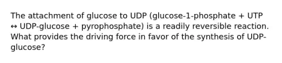 The attachment of glucose to UDP (glucose-1-phosphate + UTP ↔ UDP-glucose + pyrophosphate) is a readily reversible reaction. What provides the driving force in favor of the synthesis of UDP-glucose?