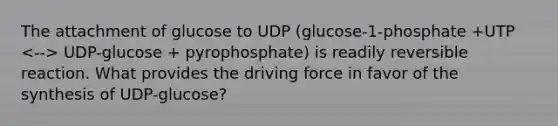 The attachment of glucose to UDP (glucose-1-phosphate +UTP UDP-glucose + pyrophosphate) is readily reversible reaction. What provides the driving force in favor of the synthesis of UDP-glucose?