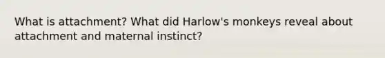 What is attachment? What did Harlow's monkeys reveal about attachment and maternal instinct?