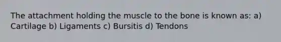 The attachment holding the muscle to the bone is known as: a) Cartilage b) Ligaments c) Bursitis d) Tendons